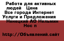 Работа для активных людей › Цена ­ 40 000 - Все города Интернет » Услуги и Предложения   . Ненецкий АО,Нельмин Нос п.